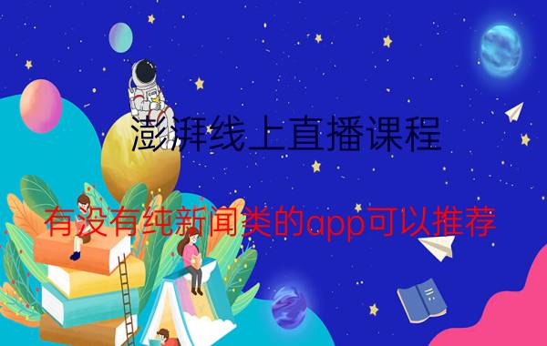 澎湃线上直播课程 有没有纯新闻类的app可以推荐？